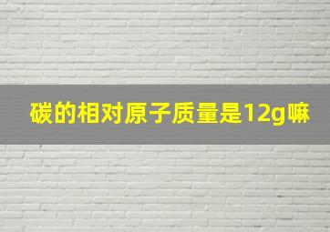 碳的相对原子质量是12g嘛