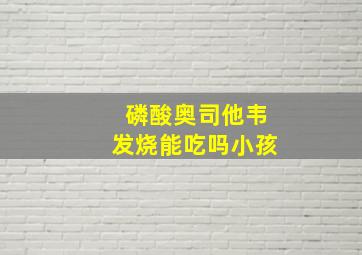 磷酸奥司他韦发烧能吃吗小孩