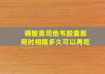 磷酸奥司他韦胶囊服用时相隔多久可以再吃