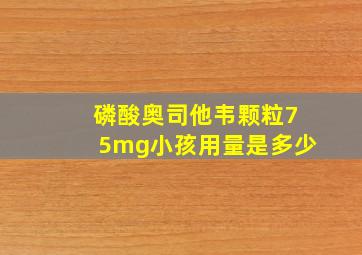 磷酸奥司他韦颗粒75mg小孩用量是多少