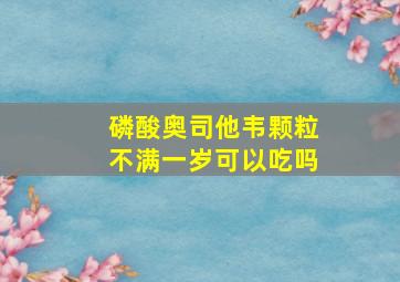 磷酸奥司他韦颗粒不满一岁可以吃吗