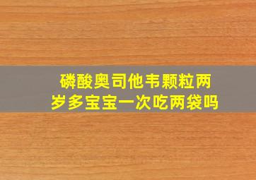 磷酸奥司他韦颗粒两岁多宝宝一次吃两袋吗