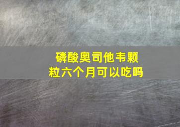 磷酸奥司他韦颗粒六个月可以吃吗