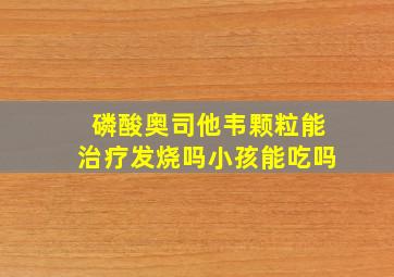 磷酸奥司他韦颗粒能治疗发烧吗小孩能吃吗