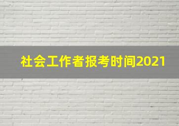 社会工作者报考时间2021