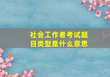 社会工作者考试题目类型是什么意思