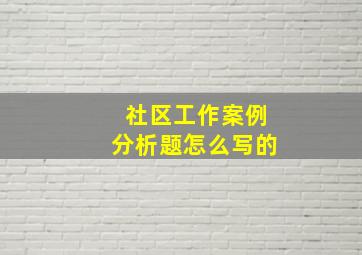 社区工作案例分析题怎么写的