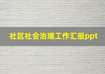 社区社会治理工作汇报ppt