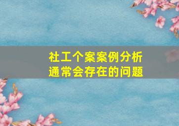 社工个案案例分析通常会存在的问题