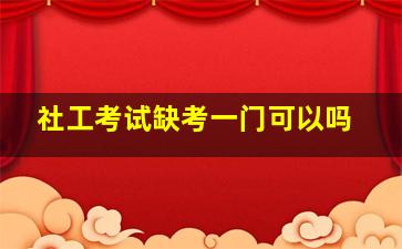 社工考试缺考一门可以吗