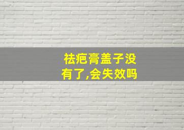 祛疤膏盖子没有了,会失效吗