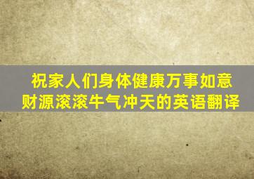 祝家人们身体健康万事如意财源滚滚牛气冲天的英语翻译