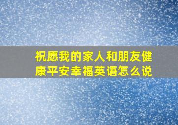 祝愿我的家人和朋友健康平安幸福英语怎么说