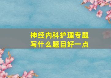 神经内科护理专题写什么题目好一点