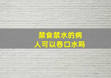 禁食禁水的病人可以吞口水吗