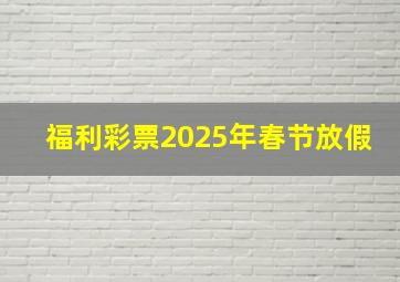 福利彩票2025年春节放假