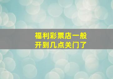 福利彩票店一般开到几点关门了