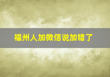 福州人加微信说加错了