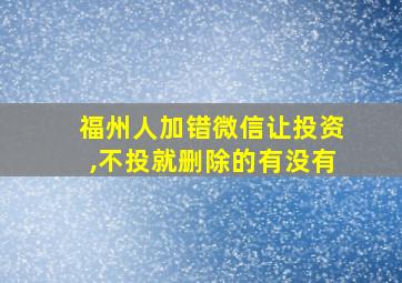 福州人加错微信让投资,不投就删除的有没有