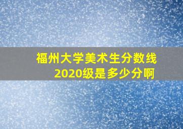 福州大学美术生分数线2020级是多少分啊