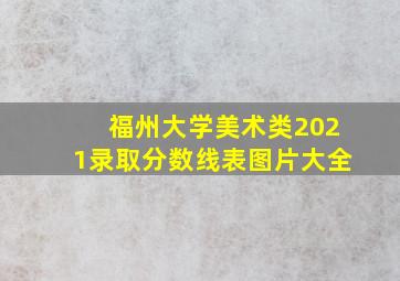 福州大学美术类2021录取分数线表图片大全