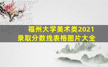 福州大学美术类2021录取分数线表格图片大全