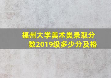 福州大学美术类录取分数2019级多少分及格