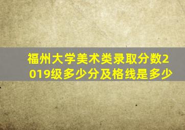 福州大学美术类录取分数2019级多少分及格线是多少