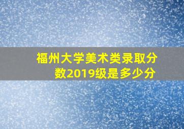 福州大学美术类录取分数2019级是多少分