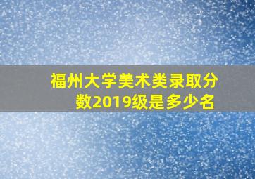 福州大学美术类录取分数2019级是多少名