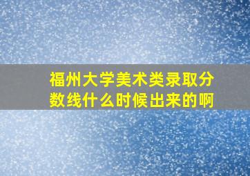 福州大学美术类录取分数线什么时候出来的啊