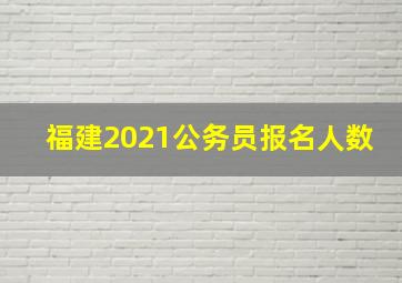 福建2021公务员报名人数