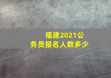 福建2021公务员报名人数多少