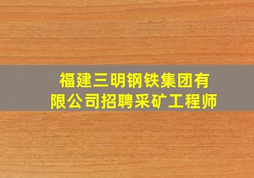 福建三明钢铁集团有限公司招聘采矿工程师