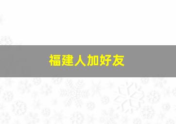 福建人加好友