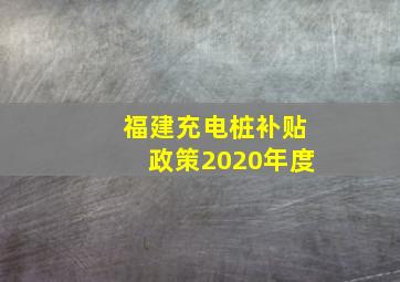 福建充电桩补贴政策2020年度