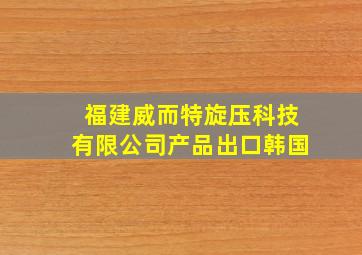 福建威而特旋压科技有限公司产品出口韩国