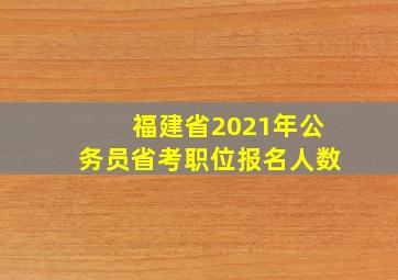 福建省2021年公务员省考职位报名人数