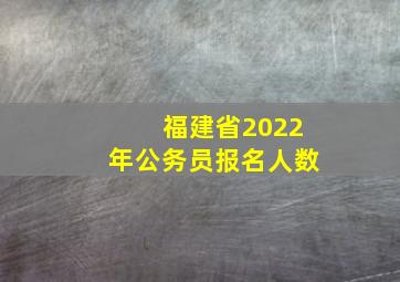 福建省2022年公务员报名人数