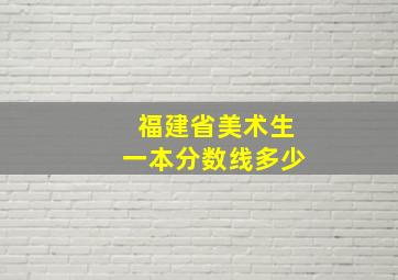 福建省美术生一本分数线多少