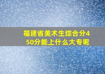 福建省美术生综合分450分能上什么大专呢