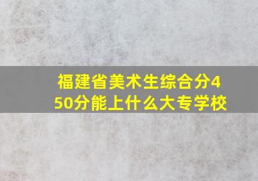 福建省美术生综合分450分能上什么大专学校