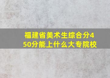 福建省美术生综合分450分能上什么大专院校