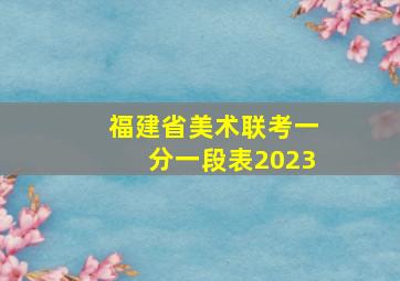 福建省美术联考一分一段表2023