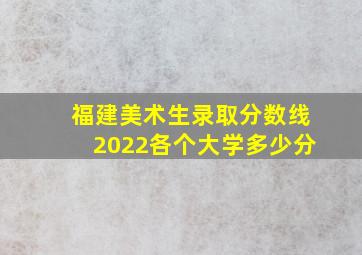 福建美术生录取分数线2022各个大学多少分