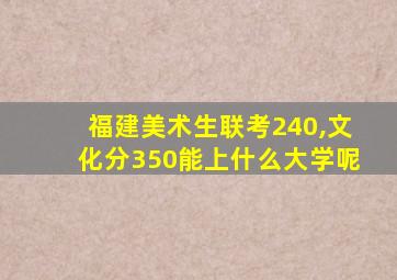 福建美术生联考240,文化分350能上什么大学呢