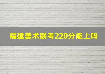 福建美术联考220分能上吗