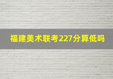 福建美术联考227分算低吗