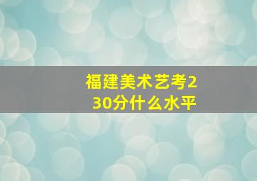 福建美术艺考230分什么水平