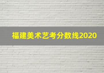 福建美术艺考分数线2020